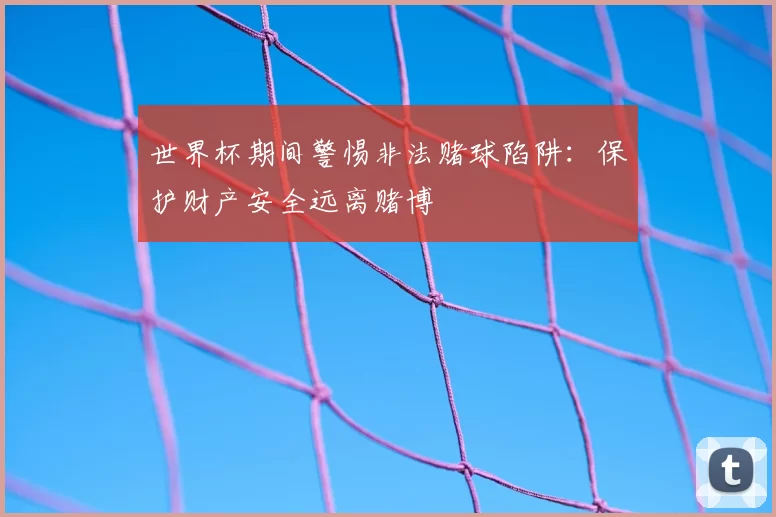 世界杯期间警惕非法赌球陷阱：保护财产安全远离赌博