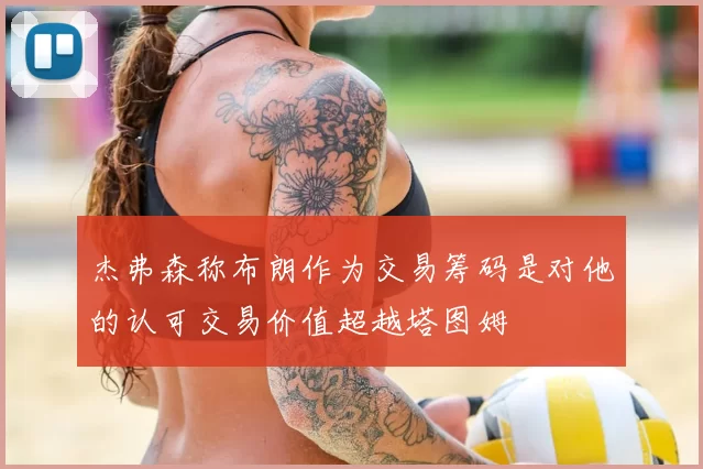 杰弗森称布朗作为交易筹码是对他的认可交易价值超越塔图姆