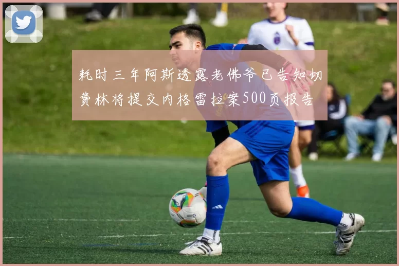 耗时三年阿斯透露老佛爷已告知切费林将提交内格雷拉案500页报告