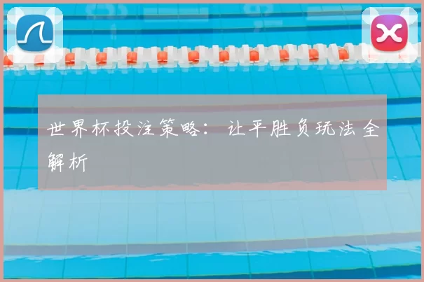 世界杯投注策略：让平胜负玩法全解析