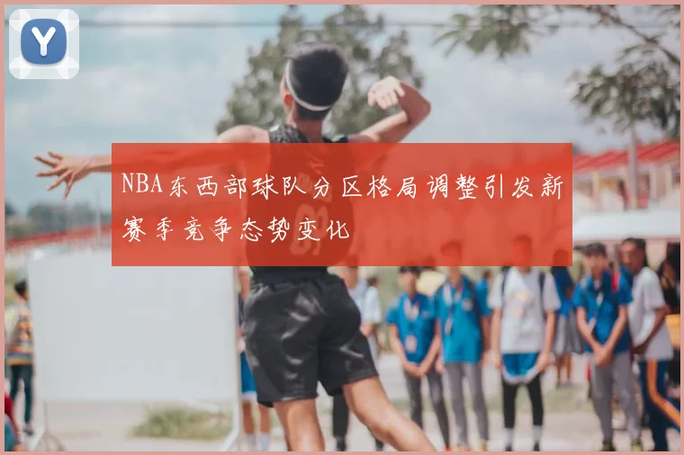 NBA东西部球队分区格局调整引发新赛季竞争态势变化