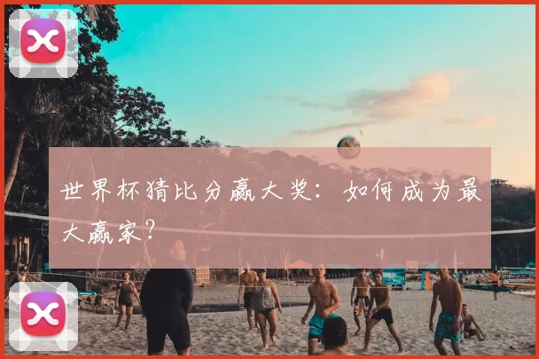 世界杯猜比分赢大奖:如何成为最大赢家?