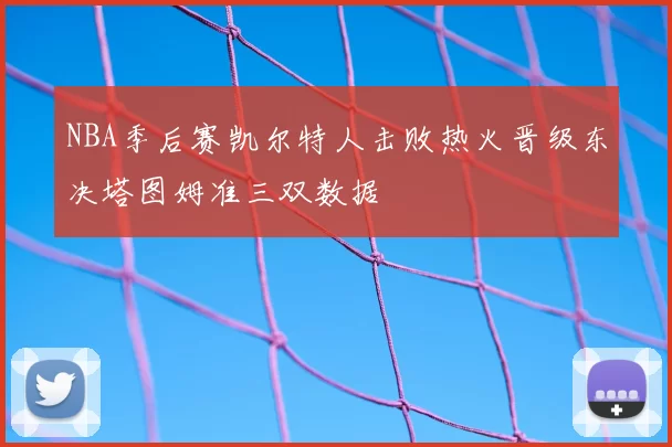 NBA季后赛凯尔特人击败热火晋级东决塔图姆准三双数据