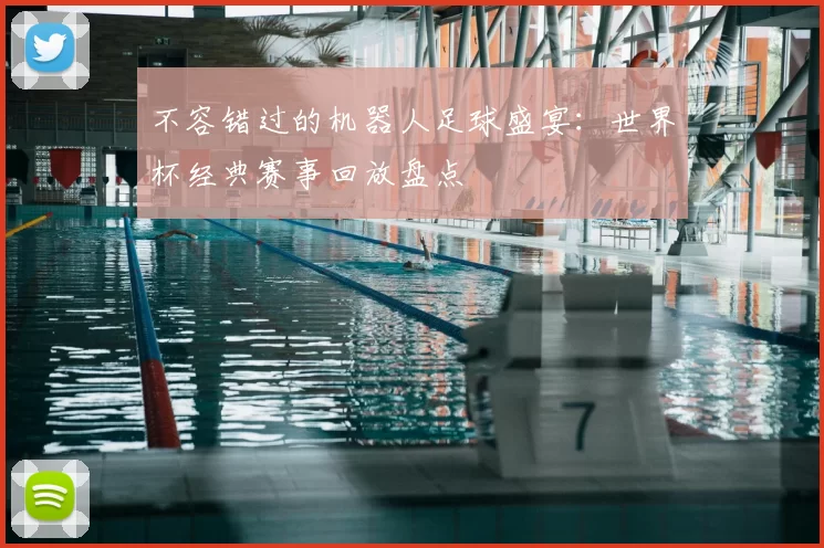 不容错过的机器人足球盛宴：世界杯经典赛事回放盘点