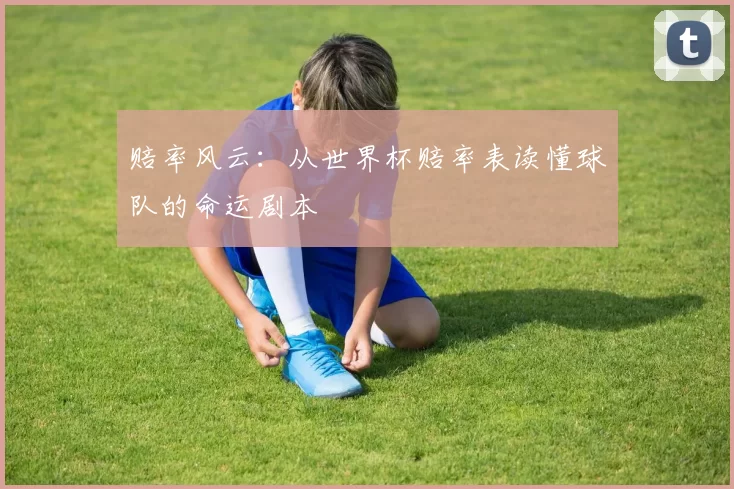 赔率风云：从世界杯赔率表读懂球队的命运剧本