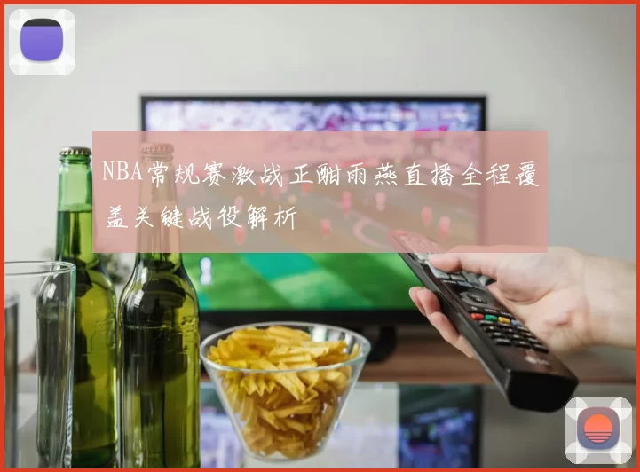 NBA常规赛激战正酣雨燕直播全程覆盖关键战役解析