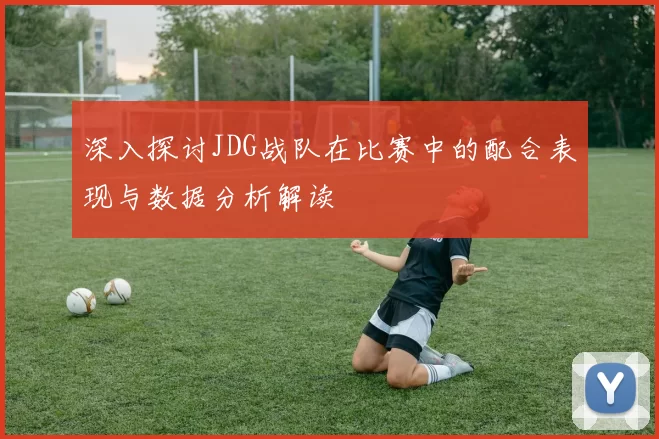 深入探讨JDG战队在比赛中的配合表现与数据分析解读