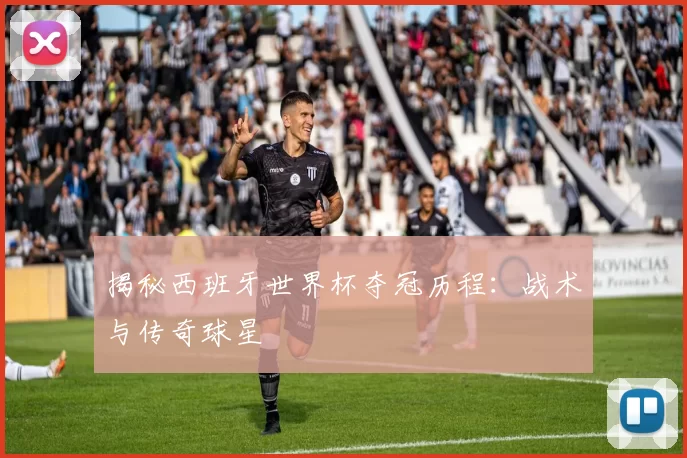 揭秘西班牙世界杯夺冠历程：战术与传奇球星