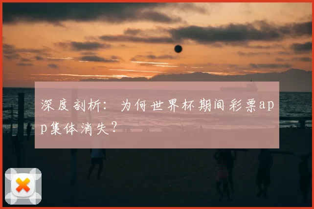 深度剖析:为何世界杯期间彩票app集体消失?