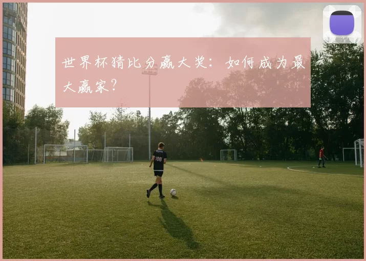 世界杯猜比分赢大奖：如何成为最大赢家？
