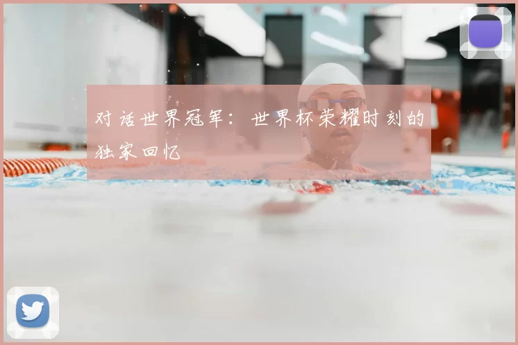 对话世界冠军:世界杯荣耀时刻的独家回忆