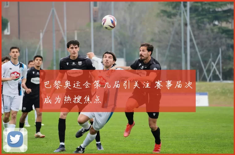 巴黎奥运会第几届引关注 赛事届次成为热搜焦点