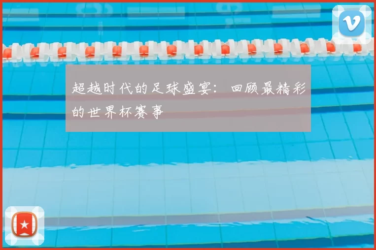 超越时代的足球盛宴:回顾最精彩的世界杯赛事