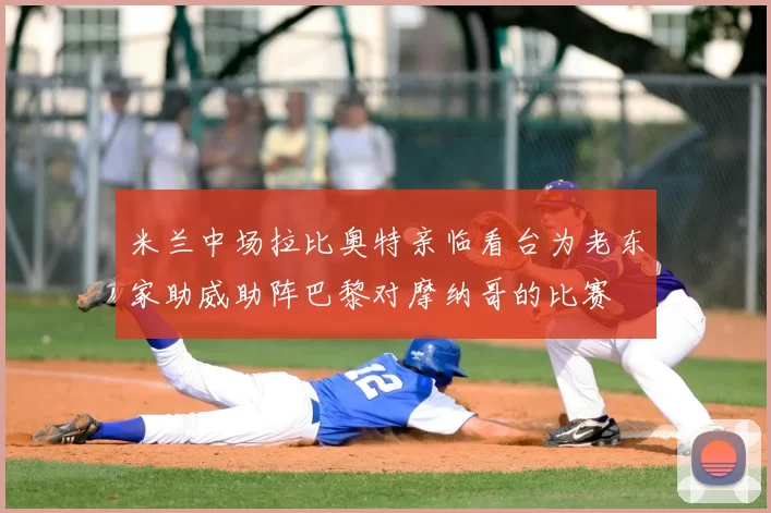 米兰中场拉比奥特亲临看台为老东家助威助阵巴黎对摩纳哥的比赛
