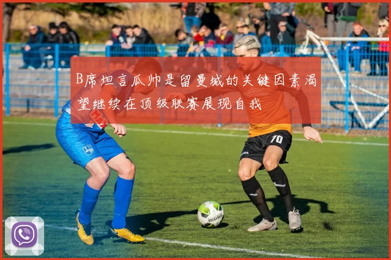 B席坦言瓜帅是留曼城的关键因素渴望继续在顶级联赛展现自我