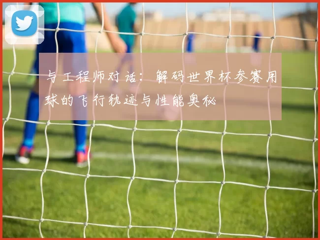 与工程师对话:解码世界杯参赛用球的飞行轨迹与性能奥秘