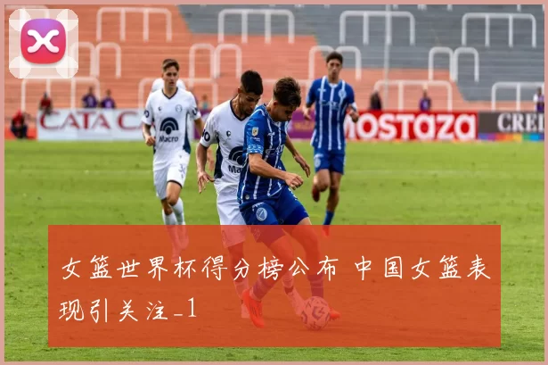女篮世界杯得分榜公布 中国女篮表现引关注_1