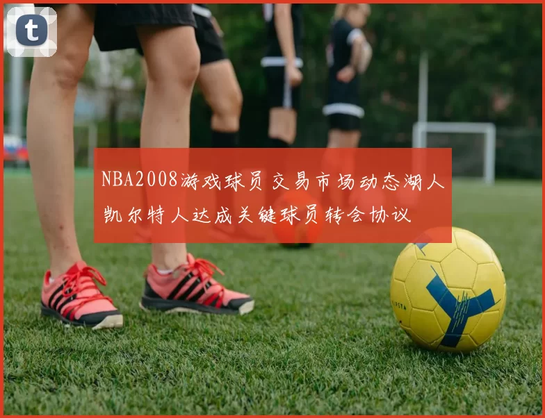NBA2008游戏球员交易市场动态湖人凯尔特人达成关键球员转会协议