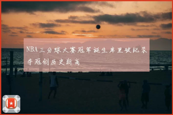 NBA三分球大赛冠军诞生库里破纪录夺冠创历史新高