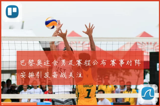 巴黎奥运会男足赛程公布 赛事对阵安排引发备战关注