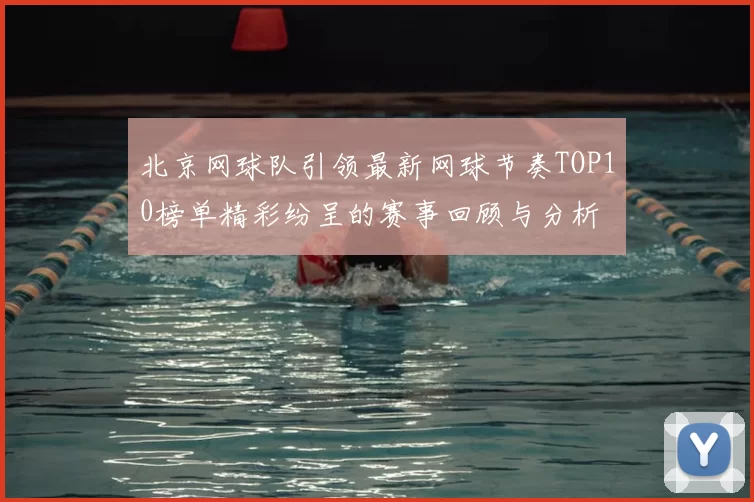 北京网球队引领最新网球节奏TOP10榜单精彩纷呈的赛事回顾与分析