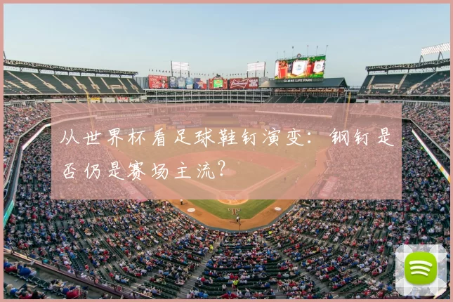 从世界杯看足球鞋钉演变：钢钉是否仍是赛场主流？