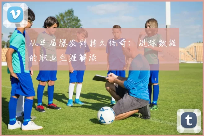 从单届爆发到持久传奇:进球数据的职业生涯解读