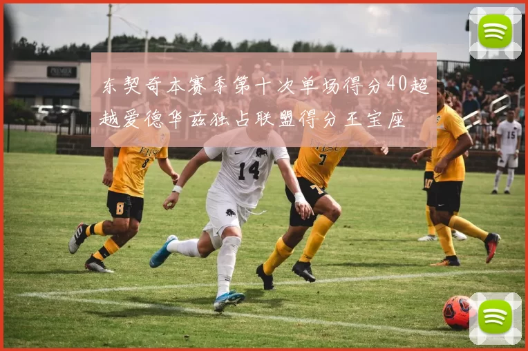 东契奇本赛季第十次单场得分40超越爱德华兹独占联盟得分王宝座