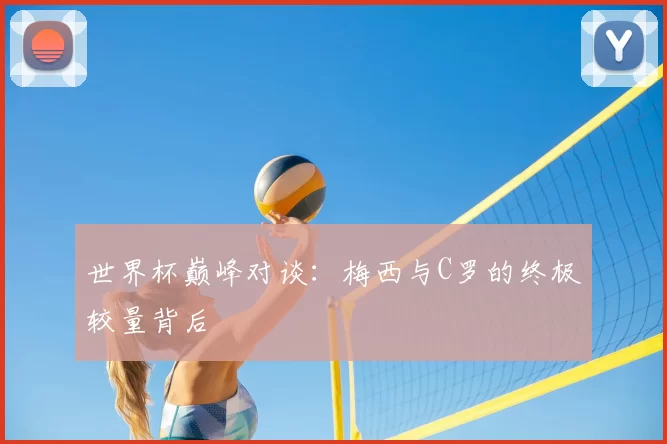 世界杯巅峰对谈：梅西与C罗的终极较量背后
