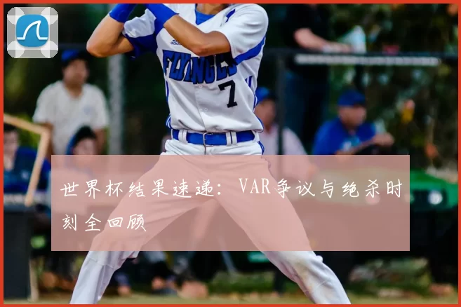 世界杯结果速递：VAR争议与绝杀时刻全回顾