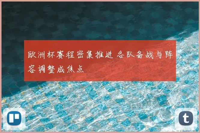 欧洲杯赛程密集推进 各队备战与阵容调整成焦点