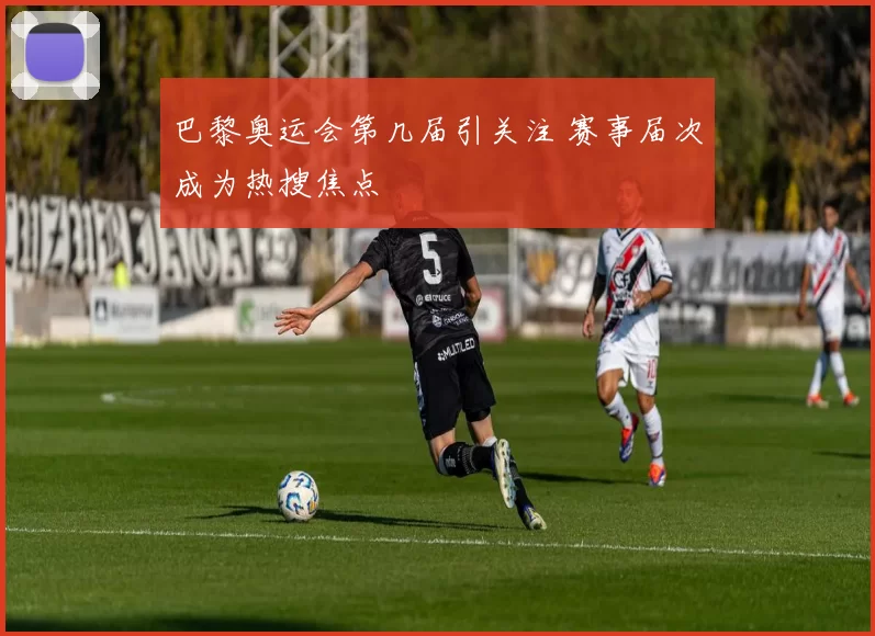 巴黎奥运会第几届引关注 赛事届次成为热搜焦点