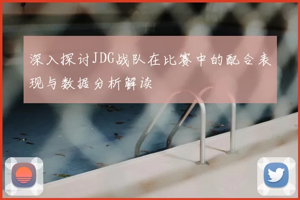 深入探讨JDG战队在比赛中的配合表现与数据分析解读