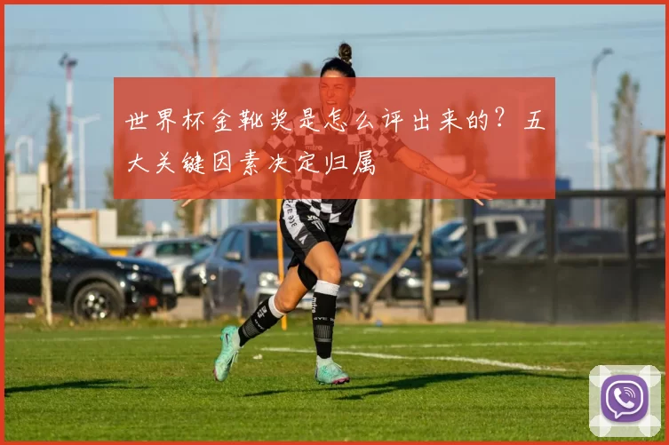 世界杯金靴奖是怎么评出来的？五大关键因素决定归属