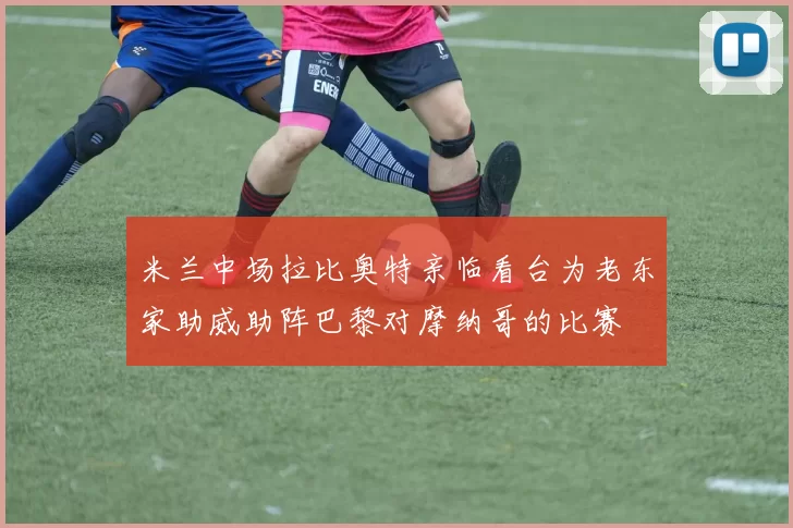 米兰中场拉比奥特亲临看台为老东家助威助阵巴黎对摩纳哥的比赛