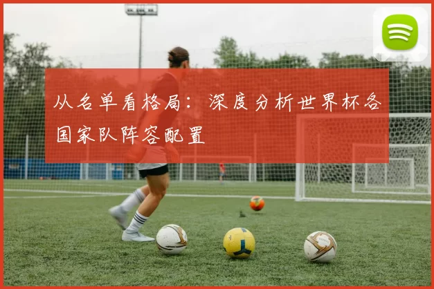 从名单看格局：深度分析世界杯各国家队阵容配置